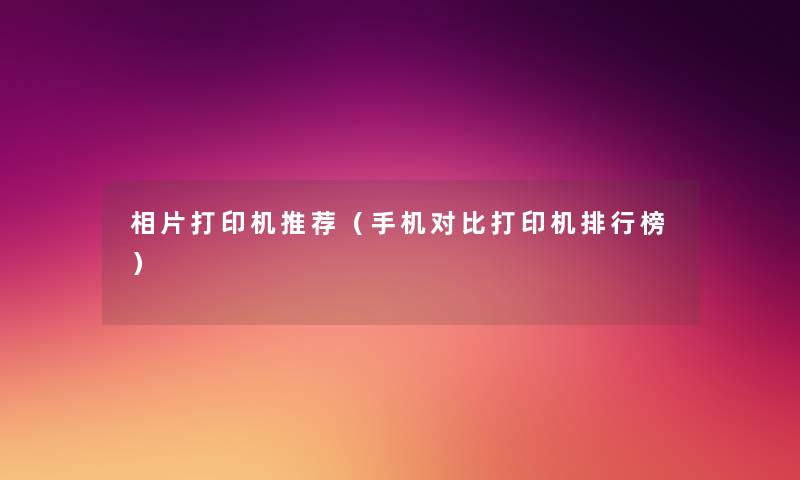 相片打印机推荐（手机对比打印机整理榜）