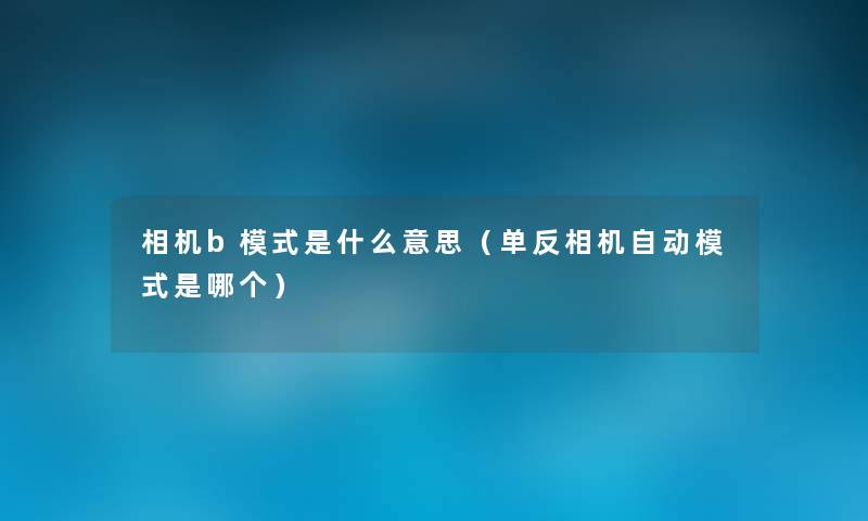 相机b模式是什么意思(单反相机自动模式是哪个) 相机b模式是什么意思(单反相机自动模式是哪个)