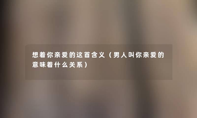想着你亲爱的这首含义(男人叫你亲爱的意味着什么关系) 想着你亲爱的这首含义(男人叫你亲爱的意味着什么关系)