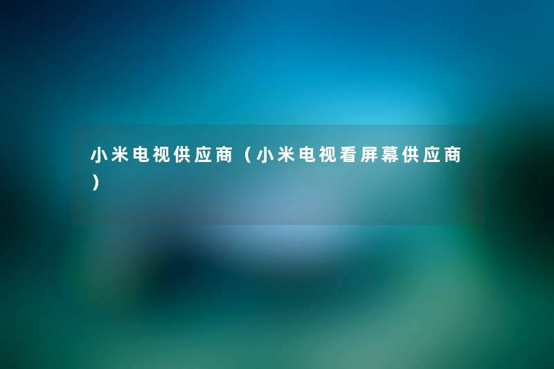 小米电视供应商(小米电视看屏幕供应商) 小米电视供应商(小米电视看屏幕供应商)