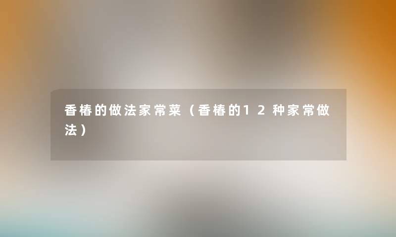 香椿的做法家常菜(香椿的12种家常做法) 香椿的做法家常菜(香椿的12种家常做法)