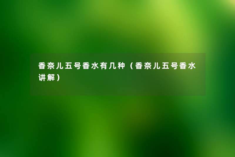 香奈儿五号香水有几种(香奈儿五号香水讲解) 香奈儿五号香水有几种(香奈儿五号香水讲解)