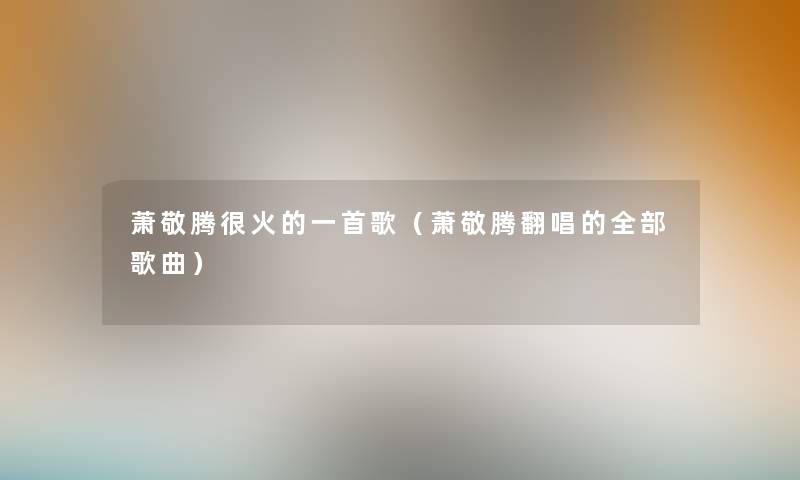 萧敬腾很火的一首歌（萧敬腾翻唱的整理的歌曲）