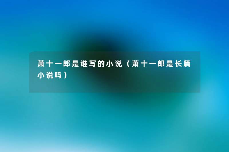 萧十一郎是谁写的小说(萧十一郎是长篇小说吗) 萧十一郎是谁写的小说(萧十一郎是长篇小说吗)