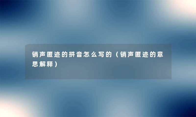 销声匿迹的拼音怎么写的（销声匿迹的意思解释）