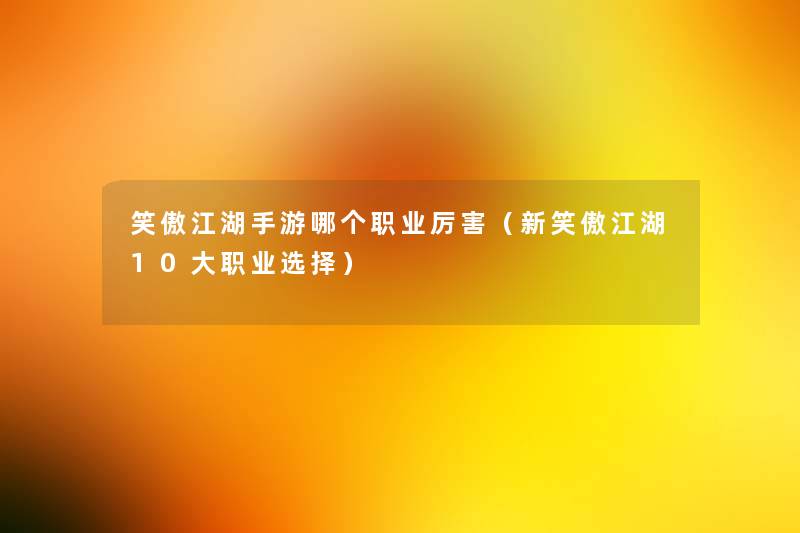 笑傲江湖手游哪个职业厉害（新笑傲江湖10大职业选择）