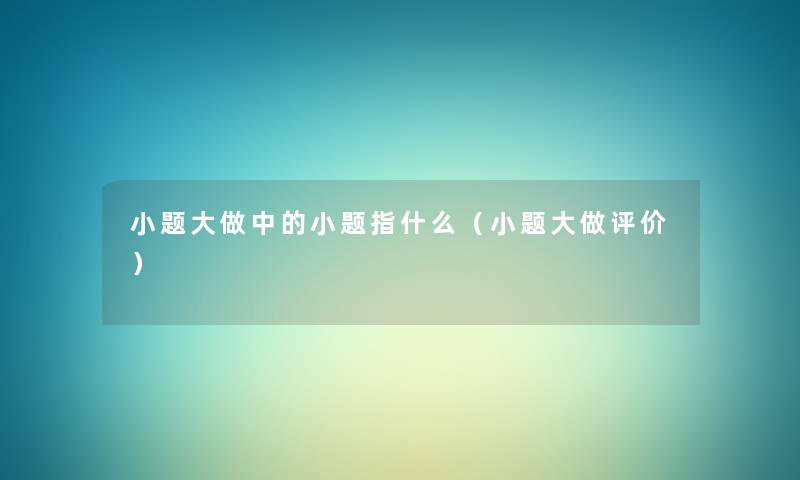 小题大做中的小题指什么(小题大做评价) 小题大做中的小题指什么(小题大做评价)