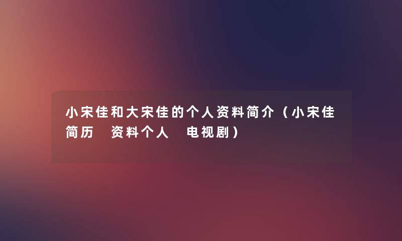 小宋佳和大宋佳的个人资料简介(小宋佳简历 资料个人 电视剧) 小宋佳和大宋佳的个人资料简介(小宋佳简历 资料个人 电视剧)