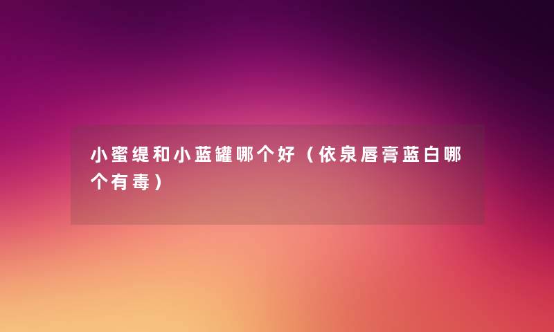 小蜜缇和小蓝罐哪个好（依泉唇膏蓝白哪个有毒）