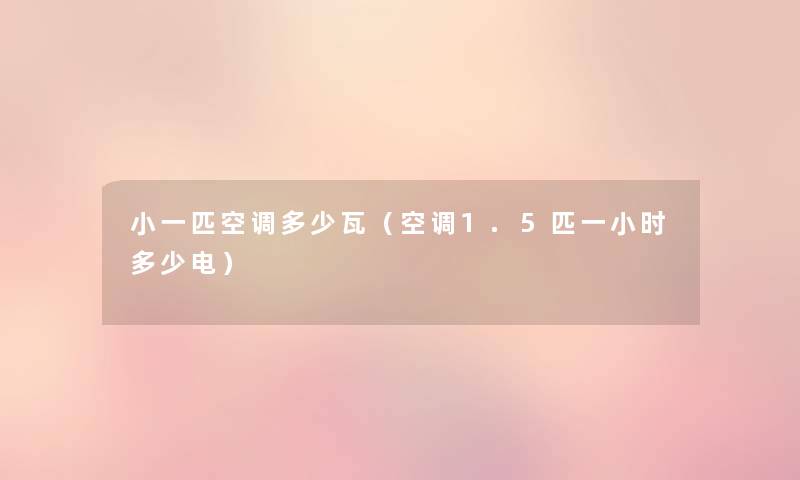 小一匹空调多少瓦(空调1.5匹一小时多少电) 小一匹空调多少瓦(空调1.5匹一小时多少电)