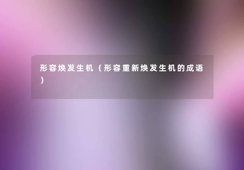 形容焕发生机（形容重新焕发生机的成语）