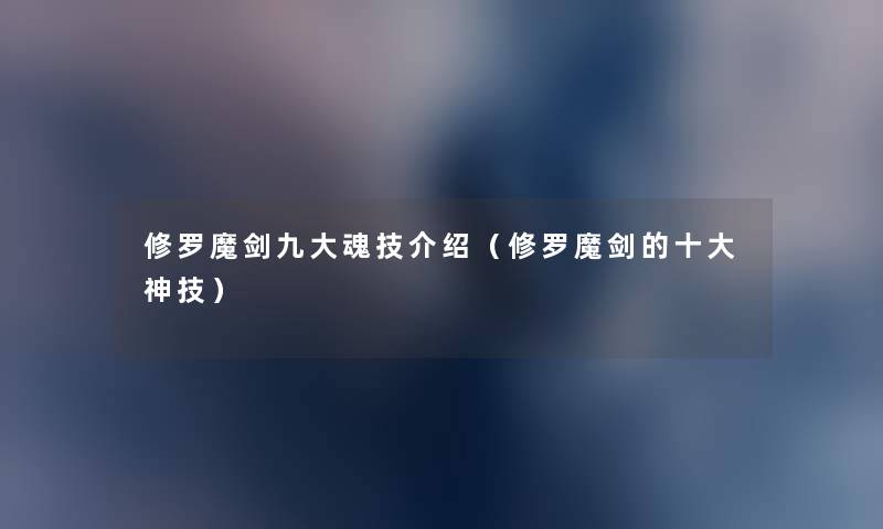 修罗魔剑九大魂技介绍(修罗魔剑的一些神技) 修罗魔剑九大魂技介绍(修罗魔剑的一些神技)