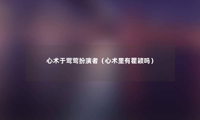心术于莺莺扮演者(心术里有瞿颖吗) 心术于莺莺扮演者(心术里有瞿颖吗)