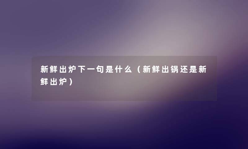 新鲜出炉下一句是什么（新鲜出锅还是新鲜出炉）