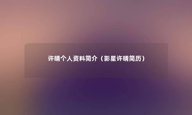许晴个人资料简介(影星许晴简历) 许晴个人资料简介(影星许晴简历)