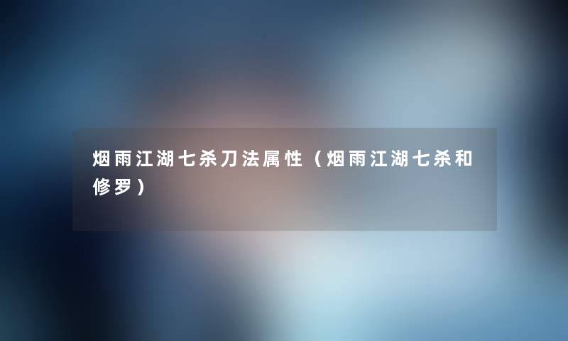 烟雨江湖七杀刀法属性(烟雨江湖七杀和修罗) 烟雨江湖七杀刀法属性(烟雨江湖七杀和修罗)