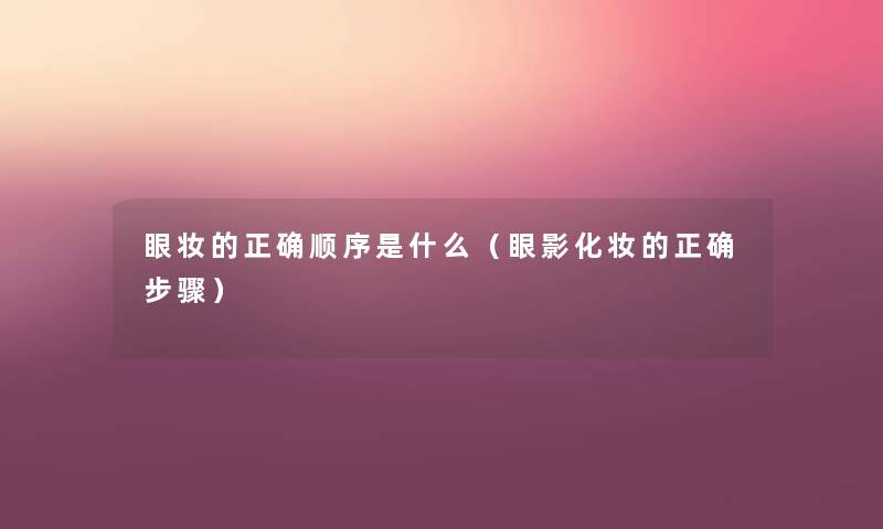 眼妆的正确顺序是什么(眼影化妆的正确步骤) 眼妆的正确顺序是什么(眼影化妆的正确步骤)
