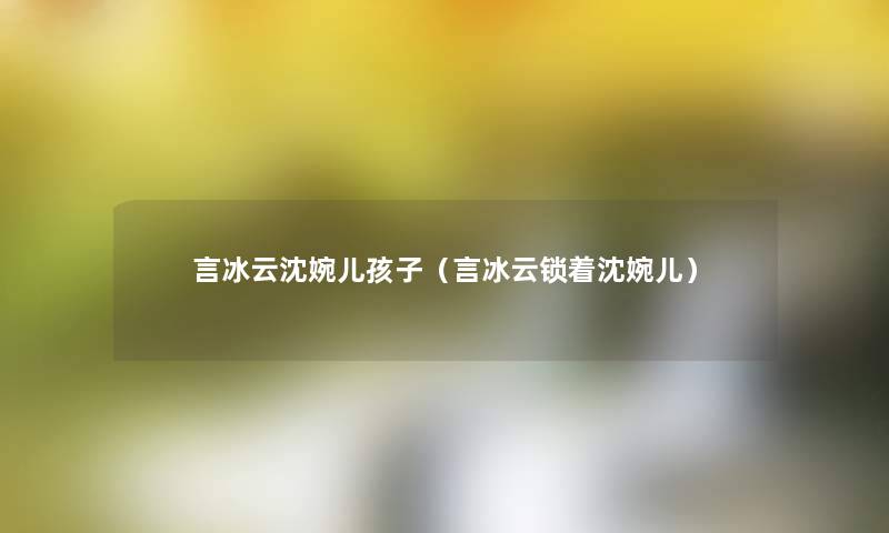 言冰云沈婉儿孩子(言冰云锁着沈婉儿) 言冰云沈婉儿孩子(言冰云锁着沈婉儿)