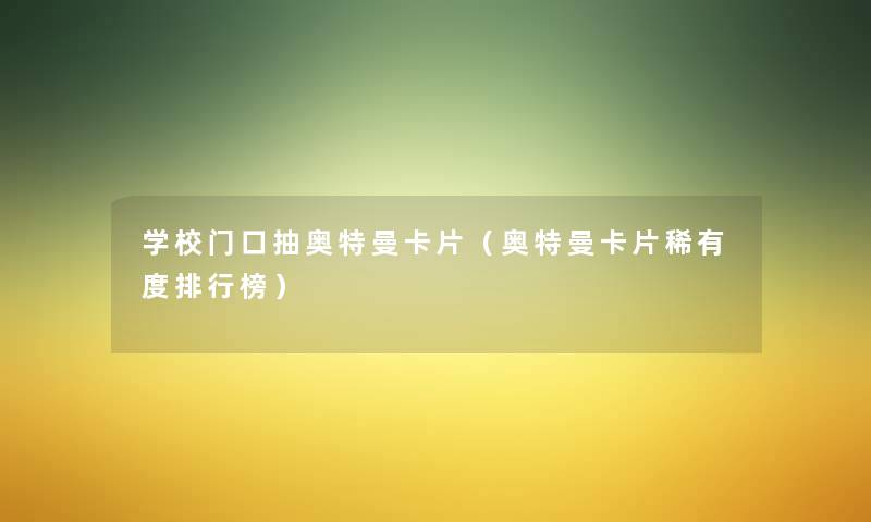 学校门口抽奥特曼卡片（奥特曼卡片稀有度整理榜）