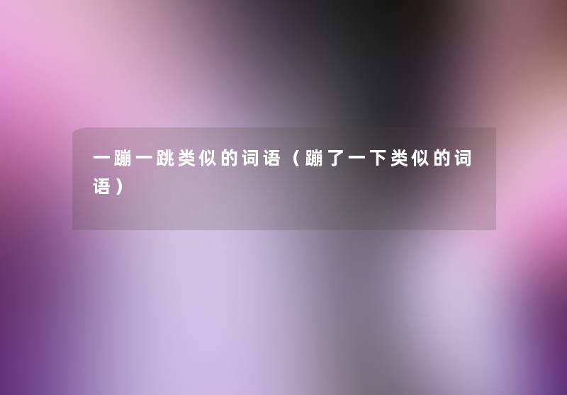 一蹦一跳类似的词语(蹦了一下类似的词语) 一蹦一跳类似的词语(蹦了一下类似的词语)