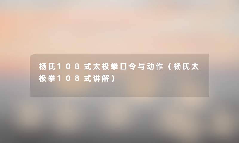 杨氏108式太极拳口令与动作(杨氏太极拳108式讲解) 杨氏108式太极拳口令与动作(杨氏太极拳108式讲解)