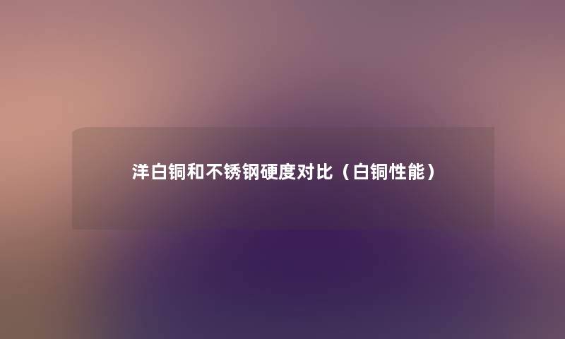 洋白铜和不锈钢硬度对比(白铜性能) 洋白铜和不锈钢硬度对比(白铜性能)