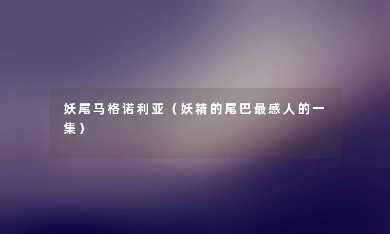 妖尾马格诺利亚(妖精的尾巴感人的一集) 妖尾马格诺利亚(妖精的尾巴感人的一集)