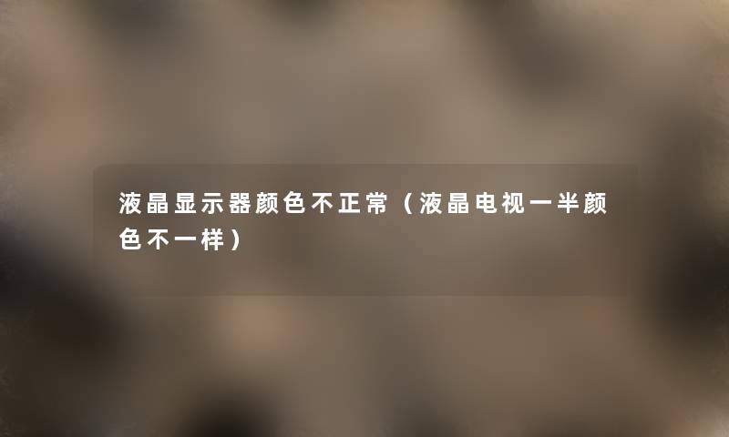 液晶显示器颜色不正常(液晶电视一半颜色不一样) 液晶显示器颜色不正常(液晶电视一半颜色不一样)