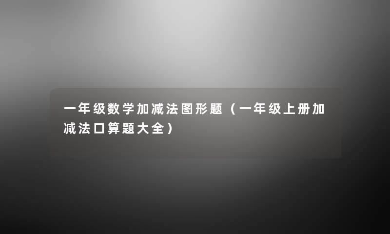 一年级数学加减法图形题(一年级上册加减法口算题大全) 一年级数学加减法图形题(一年级上册加减法口算题大全)