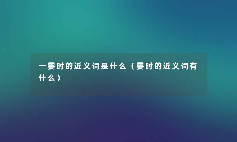 一霎时的近义词是什么(霎时的近义词有什么) 一霎时的近义词是什么(霎时的近义词有什么)