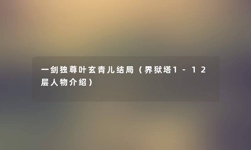一剑独尊叶玄青儿结局(界狱塔1-12层人物介绍) 一剑独尊叶玄青儿结局(界狱塔1-12层人物介绍)