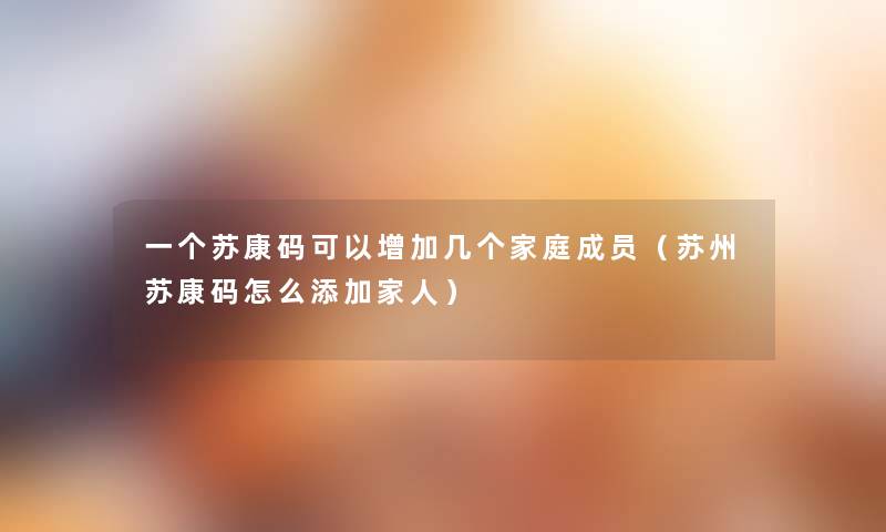 一个苏康码可以增加几个家庭成员（苏州苏康码怎么添加家人）
