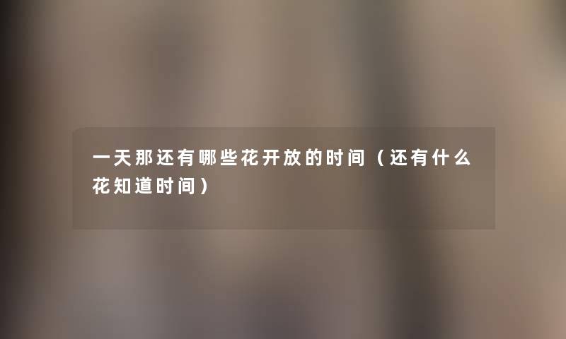 一天那还有哪些花开放的时间(还有什么花知道时间) 一天那还有哪些花开放的时间(还有什么花知道时间)