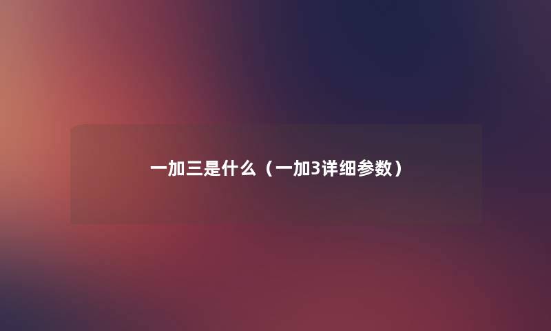 一加三是什么（一加3详细参数）