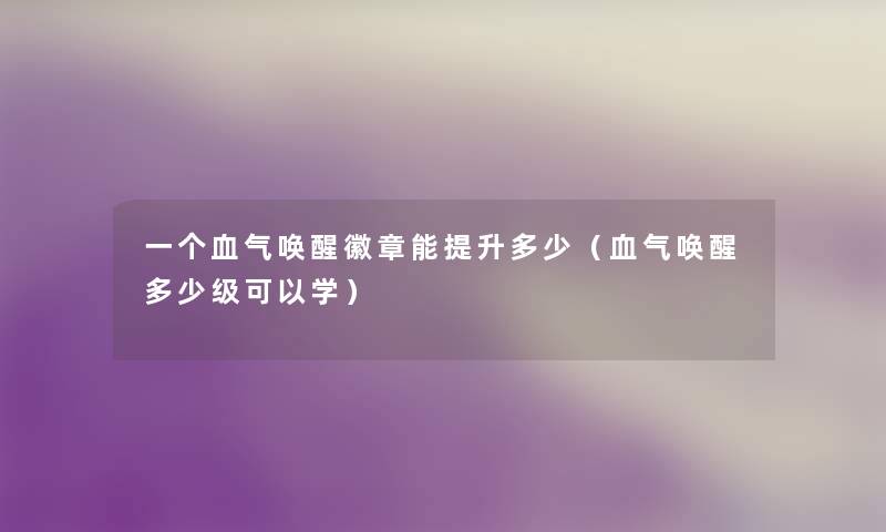 一个血气唤醒徽章能提升多少(血气唤醒多少级可以学) 一个血气唤醒徽章能提升多少(血气唤醒多少级可以学)