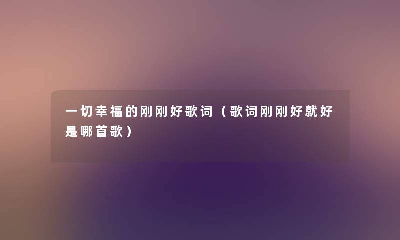 一切幸福的刚刚好歌词(歌词刚刚好就好是哪首歌) 一切幸福的刚刚好歌词(歌词刚刚好就好是哪首歌)