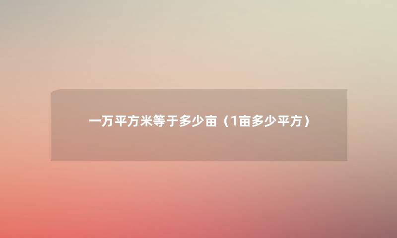 一万平方米等于多少亩(1亩多少平方) 一万平方米等于多少亩(1亩多少平方)