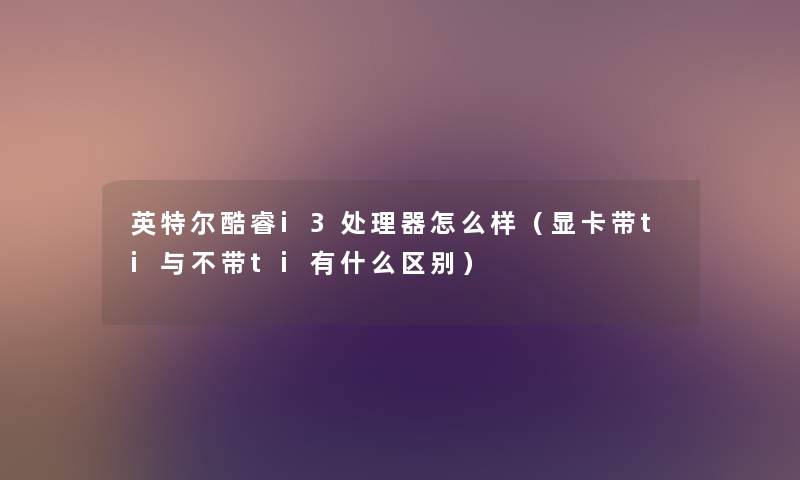 英特尔酷睿i3处理器怎么样（显卡带ti与不带ti有什么区别）