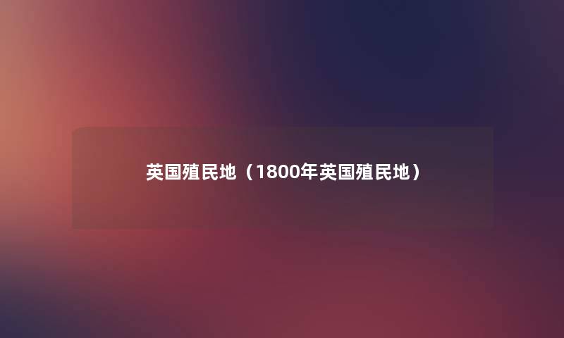 英国殖民地(1800年英国殖民地) 英国殖民地(1800年英国殖民地)