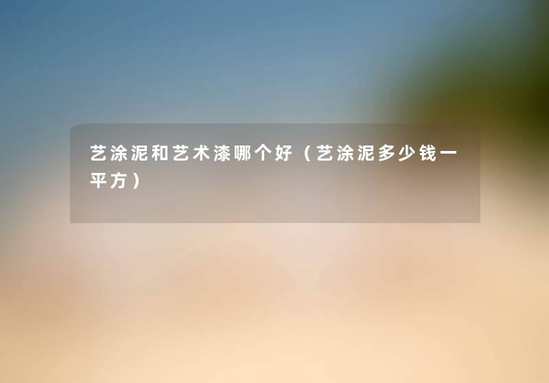 艺涂泥和艺术漆哪个好(艺涂泥多少钱一平方) 艺涂泥和艺术漆哪个好(艺涂泥多少钱一平方)