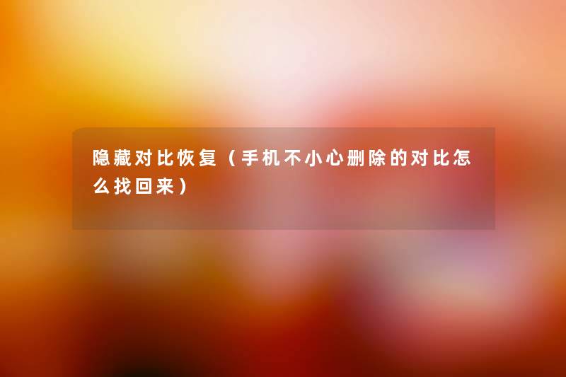 隐藏对比恢复（手机不小心删除的对比怎么找回来）