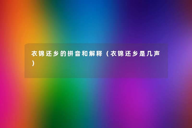衣锦还乡的拼音和解释(衣锦还乡是几声) 衣锦还乡的拼音和解释(衣锦还乡是几声)