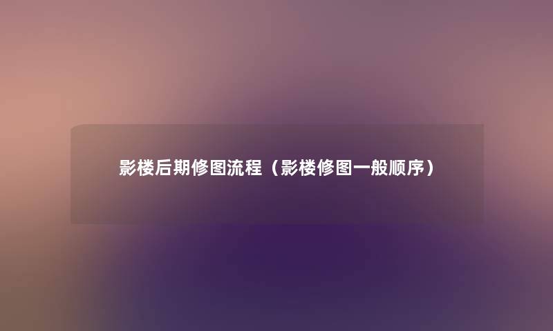 影楼后期修图流程(影楼修图一般顺序) 影楼后期修图流程(影楼修图一般顺序)
