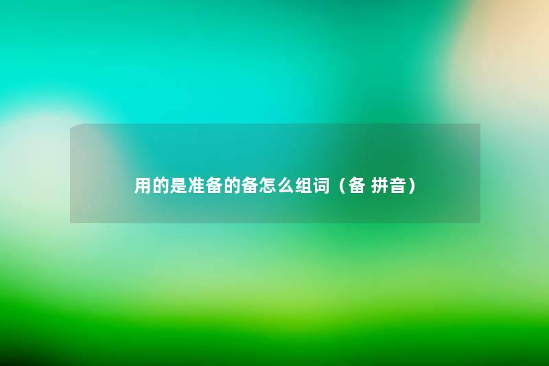 用的是准备的备怎么组词（备 拼音）