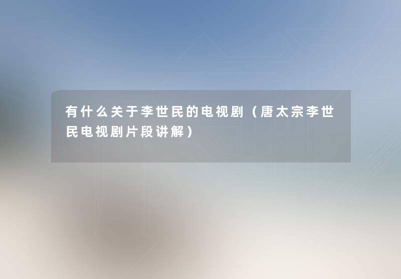 有什么关于李世民的电视剧(唐太宗李世民电视剧片段讲解) 有什么关于李世民的电视剧(唐太宗李世民电视剧片段讲解)