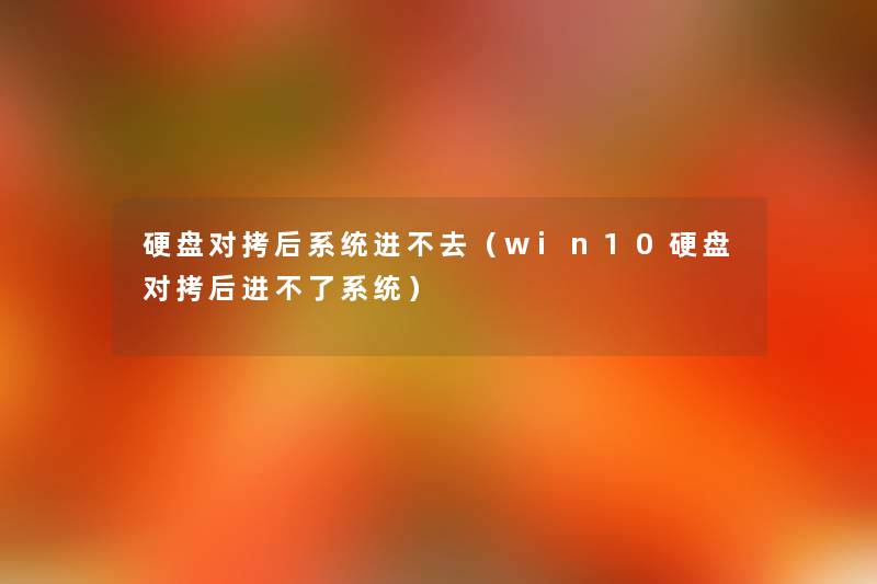 硬盘对拷后系统进不去（win10硬盘对拷后进不了系统）