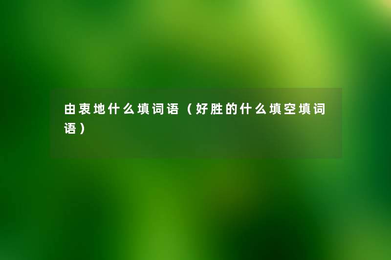 由衷地什么填词语（好胜的什么填空填词语）