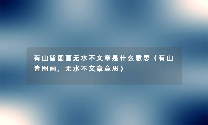 有山皆图画无水不文章是什么意思(有山皆图画,无水不文章意思) 有山皆图画无水不文章是什么意思(有山皆图画,无水不文章意思)