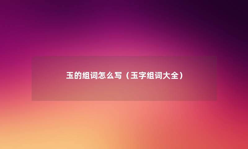 玉的组词怎么写(玉字组词大全) 玉的组词怎么写(玉字组词大全)