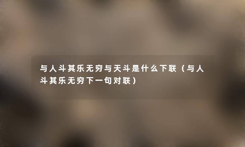 与人斗其乐无穷与天斗是什么下联(与人斗其乐无穷下一句对联) 与人斗其乐无穷与天斗是什么下联(与人斗其乐无穷下一句对联)